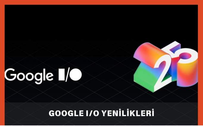 Google I/O 2025: Google I/O 2025'te ne kan Yenilikler